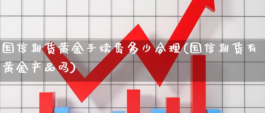 国信期货黄金手续费多少合理(国信期货有黄金产品吗)