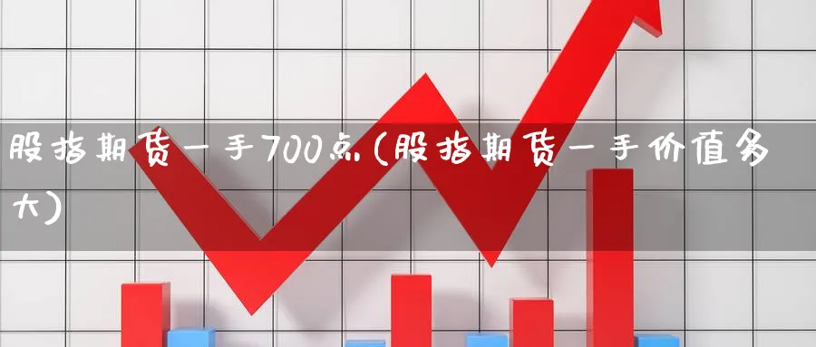 股指期货一手700点(股指期货一手价值多大) (https://www.haizilaw.com/) 期货百科 第1张