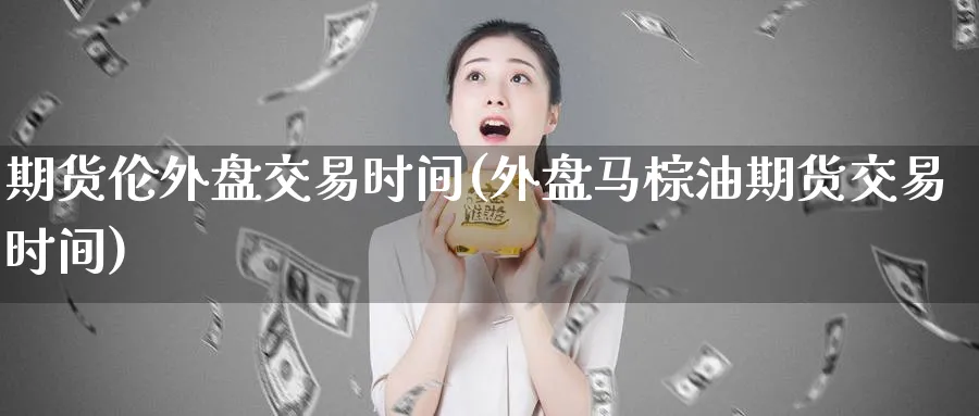 期货伦外盘交易时间(外盘马棕油期货交易时间) (https://www.haizilaw.com/) 黄金期货直播间 第1张