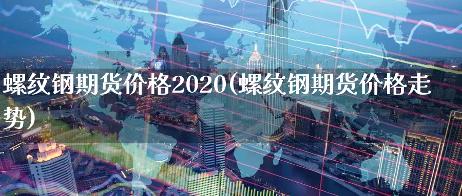 螺纹钢期货价格2020(螺纹钢期货价格走势)