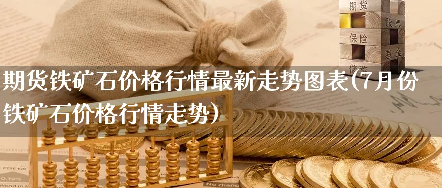 期货铁矿石价格行情最新走势图表(7月份铁矿石价格行情走势)