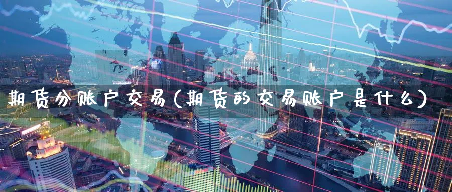 期货分账户交易(期货的交易账户是什么) (https://www.haizilaw.com/) 黄金期货直播间 第1张