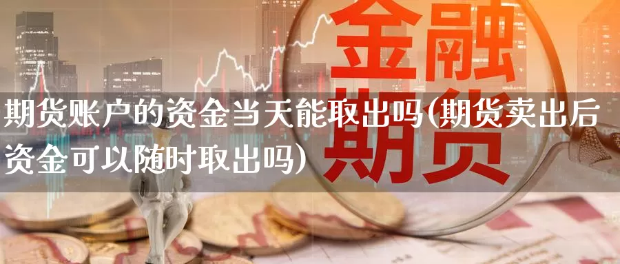 期货账户的资金当天能取出吗(期货卖出后资金可以随时取出吗)