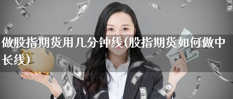 做股指期货用几分钟线(股指期货如何做中长线) (https://www.haizilaw.com/) 德指期货 第1张