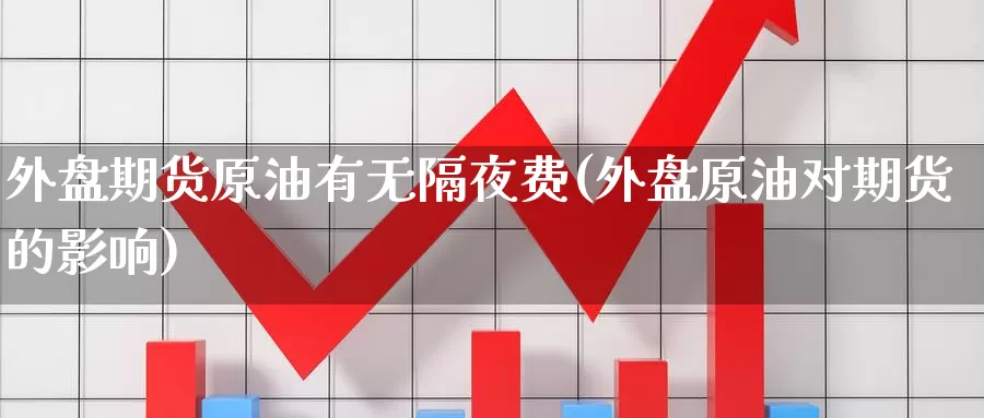 外盘期货原油有无隔夜费(外盘原油对期货的影响)