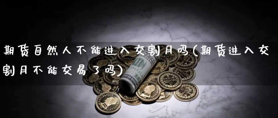 期货自然人不能进入交割月吗(期货进入交割月不能交易了吗)