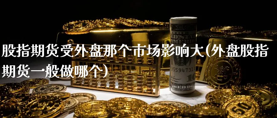 股指期货受外盘那个市场影响大(外盘股指期货一般做哪个) (https://www.haizilaw.com/) 国际期货 第1张