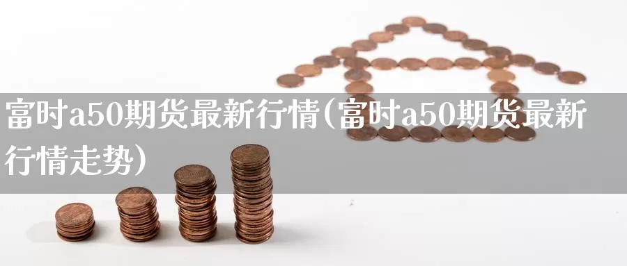 富时a50期货最新行情(富时a50期货最新行情走势)