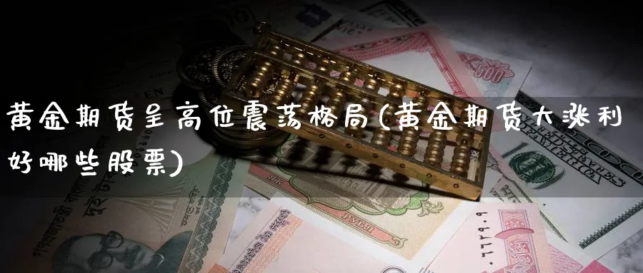 黄金期货呈高位震荡格局(黄金期货大涨利好哪些股票)