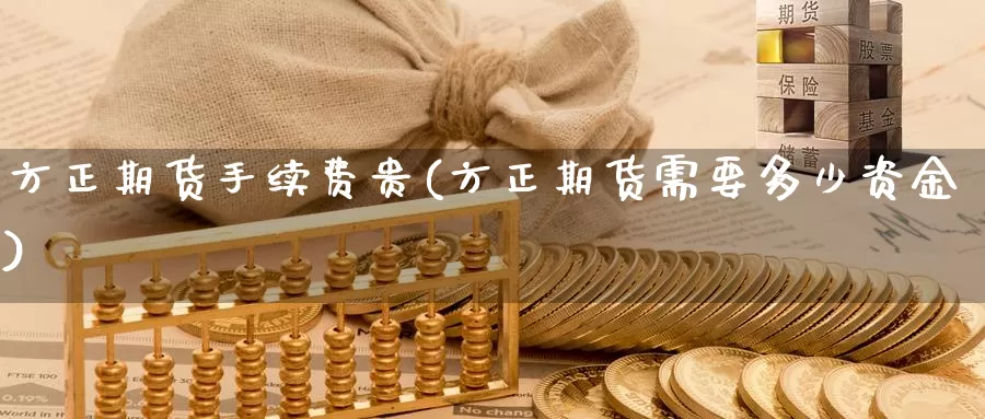 方正期货手续费贵(方正期货需要多少资金)