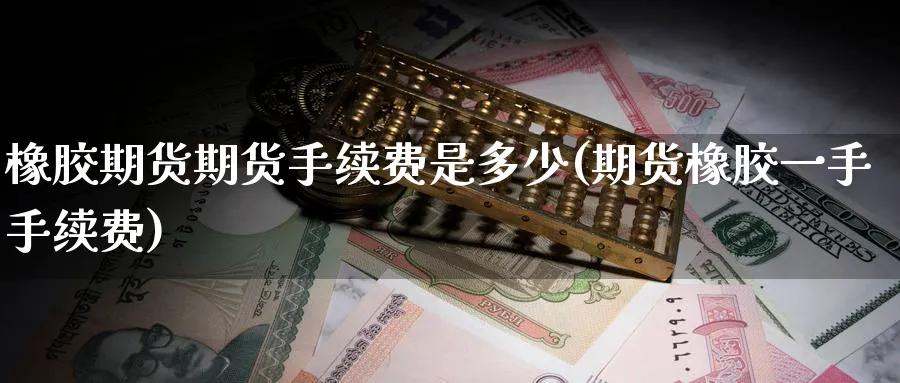 橡胶期货期货手续费是多少(期货橡胶一手手续费) (https://www.haizilaw.com/) 恒指期货 第1张