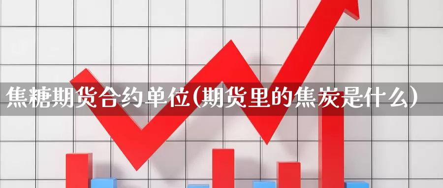 焦糖期货合约单位(期货里的焦炭是什么)