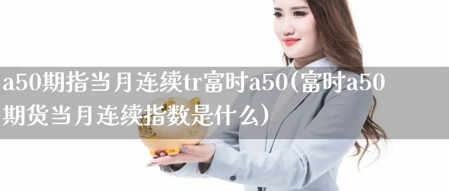 a50期指当月连续tr富时a50(富时a50期货当月连续指数是什么)