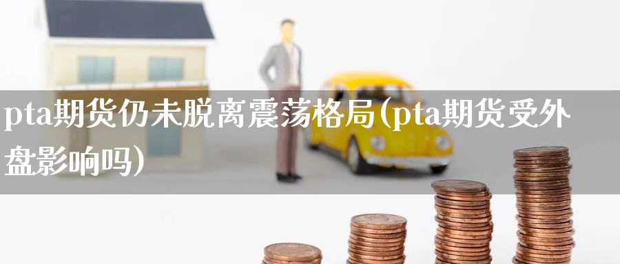 pta期货仍未脱离震荡格局(pta期货受外盘影响吗) (https://www.haizilaw.com/) 原油期货直播间 第1张