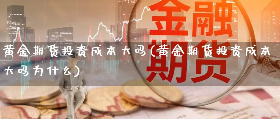 黄金期货投资成本大吗(黄金期货投资成本大吗为什么)