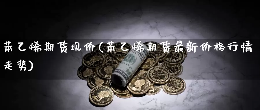 苯乙烯期货现价(苯乙烯期货最新价格行情走势)