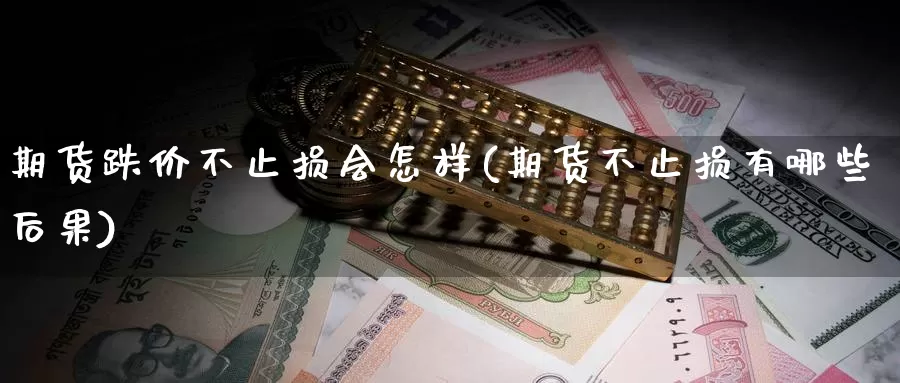 期货跌价不止损会怎样(期货不止损有哪些后果)