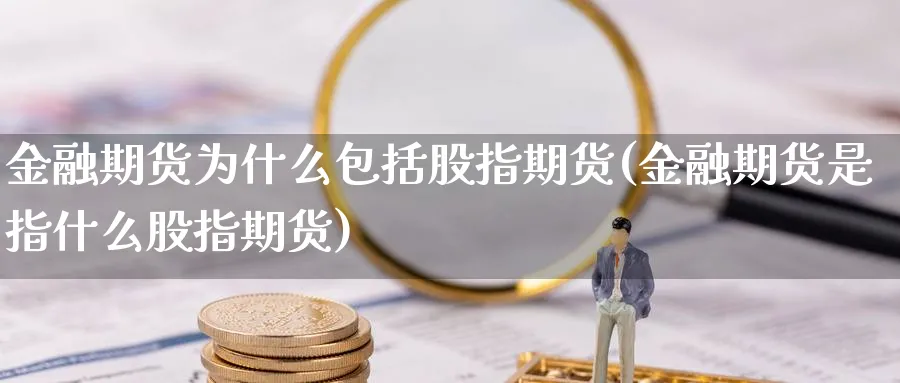 金融期货为什么包括股指期货(金融期货是指什么股指期货)