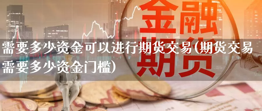 需要多少资金可以进行期货交易(期货交易需要多少资金门槛)