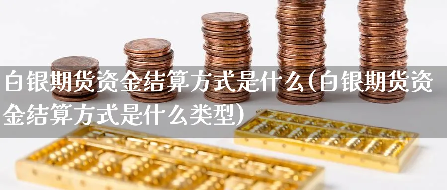 白银期货资金结算方式是什么(白银期货资金结算方式是什么类型)