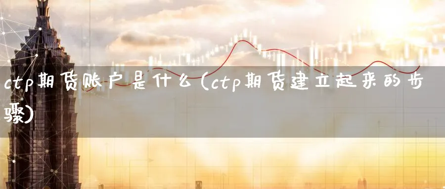 ctp期货账户是什么(ctp期货建立起来的步骤)