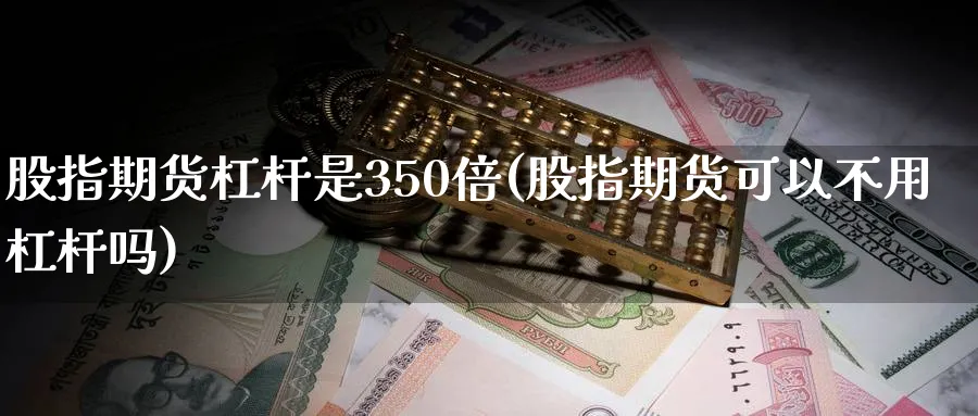 股指期货杠杆是350倍(股指期货可以不用杠杆吗)