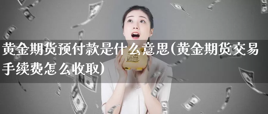 黄金期货预付款是什么意思(黄金期货交易手续费怎么收取)