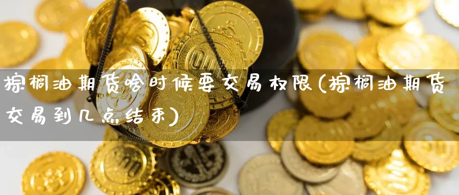 棕榈油期货啥时候要交易权限(棕榈油期货交易到几点结束) (https://www.haizilaw.com/) 纳指期货 第1张
