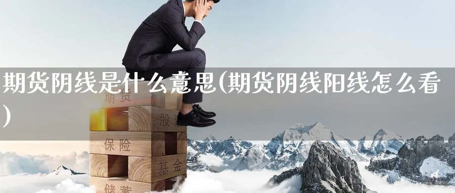 期货阴线是什么意思(期货阴线阳线怎么看) (https://www.haizilaw.com/) 纳指期货 第1张