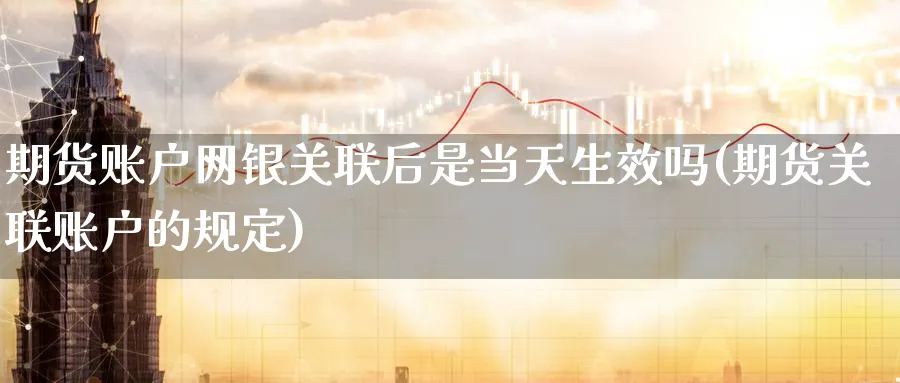 期货账户网银关联后是当天生效吗(期货关联账户的规定) (https://www.haizilaw.com/) 德指期货 第1张