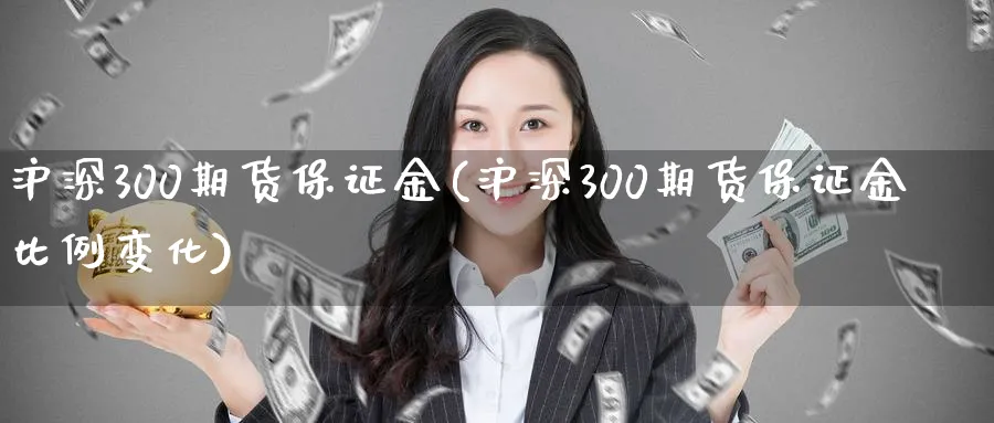 沪深300期货保证金(沪深300期货保证金比例变化)