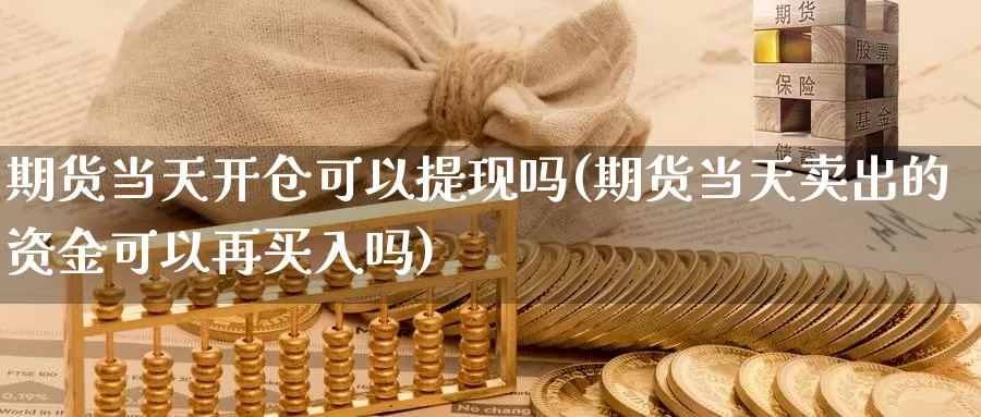 期货当天开仓可以提现吗(期货当天卖出的资金可以再买入吗)