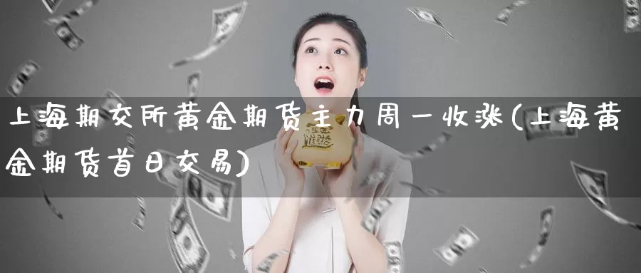 上海期交所黄金期货主力周一收涨(上海黄金期货首日交易)