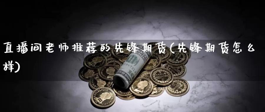 直播间老师推荐的先锋期货(先锋期货怎么样)