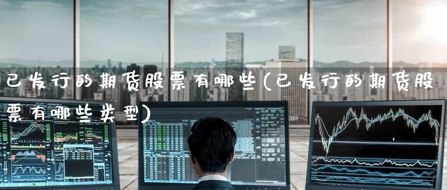 已发行的期货股票有哪些(已发行的期货股票有哪些类型) (https://www.haizilaw.com/) 化工期货 第1张