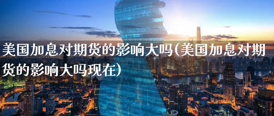 美国加息对期货的影响大吗(美国加息对期货的影响大吗现在) (https://www.haizilaw.com/) 纳指期货 第1张