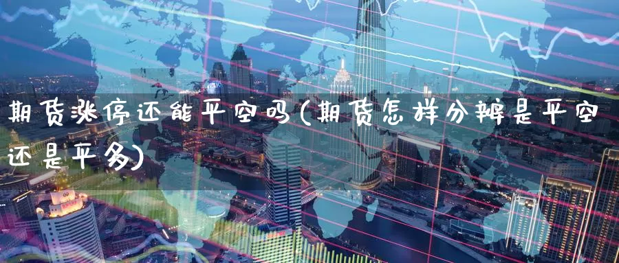 期货涨停还能平空吗(期货怎样分辨是平空还是平多)