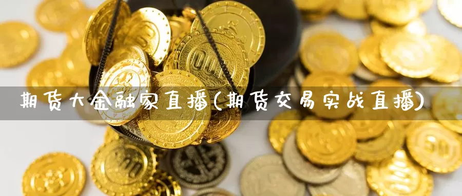 期货大金融家直播(期货交易实战直播)