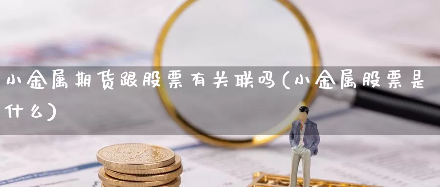 小金属期货跟股票有关联吗(小金属股票是什么)