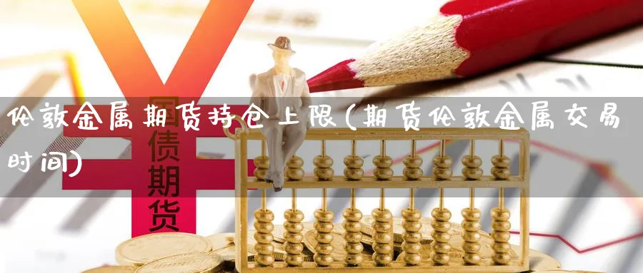 伦敦金属期货持仓上限(期货伦敦金属交易时间) (https://www.haizilaw.com/) 恒指期货 第1张