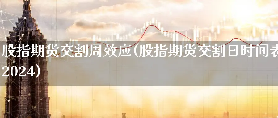 股指期货交割周效应(股指期货交割日时间表2024) (https://www.haizilaw.com/) 农产品期货 第1张
