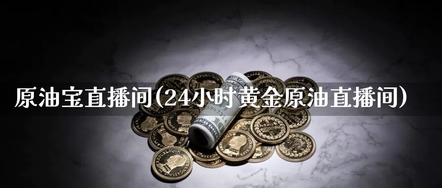 原油宝直播间(24小时黄金原油直播间)