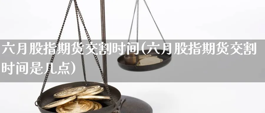 六月股指期货交割时间(六月股指期货交割时间是几点)