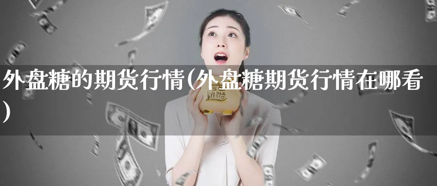 外盘糖的期货行情(外盘糖期货行情在哪看) (https://www.haizilaw.com/) 化工期货 第1张