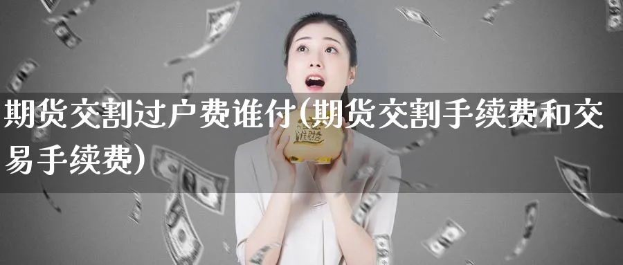 期货交割过户费谁付(期货交割手续费和交易手续费)