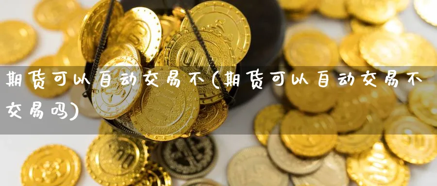 期货可以自动交易不(期货可以自动交易不交易吗) (https://www.haizilaw.com/) 德指期货 第1张