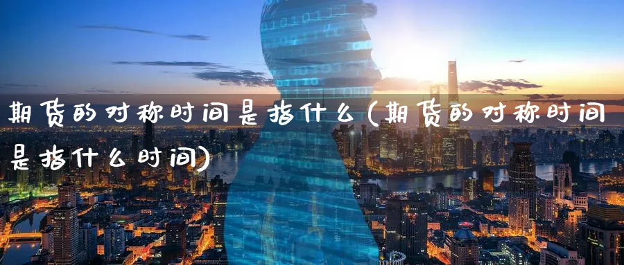 期货的对称时间是指什么(期货的对称时间是指什么时间) (https://www.haizilaw.com/) 德指期货 第1张