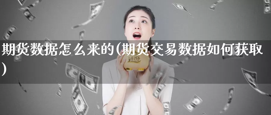 期货数据怎么来的(期货交易数据如何获取)