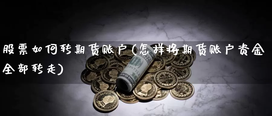 股票如何转期货账户(怎样将期货账户资金全部转走)