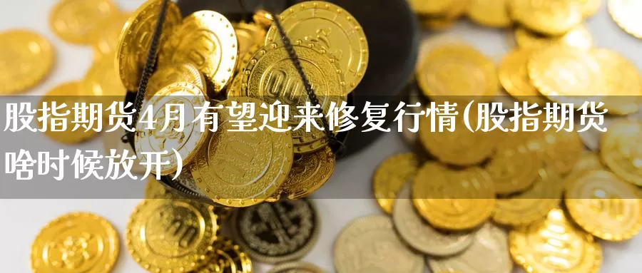 股指期货4月有望迎来修复行情(股指期货啥时候放开)